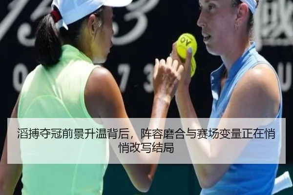 滔搏夺冠前景升温背后，阵容磨合与赛场变量正在悄悄改写结局