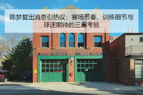 陈梦复出消息引热议：赛场节奏、训练细节与球迷期待的三重考验