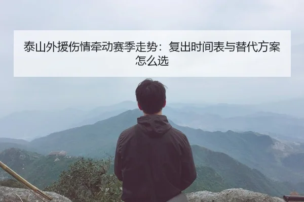 泰山外援伤情牵动赛季走势：复出时间表与替代方案怎么选